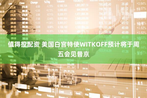 值得投配资 美国白宫特使WITKOFF预计将于周五会见普京