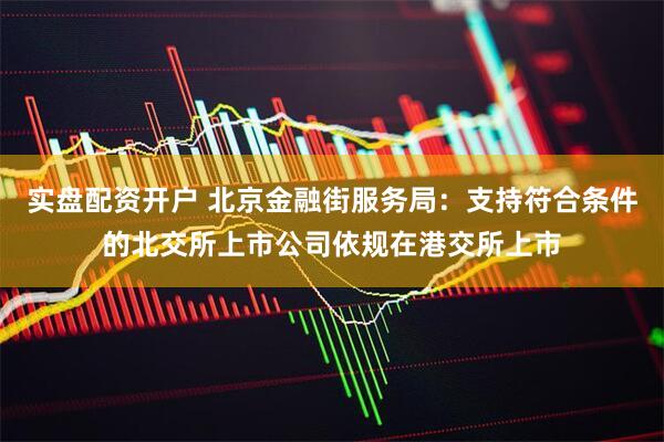 实盘配资开户 北京金融街服务局：支持符合条件的北交所上市公司依规在港交所上市