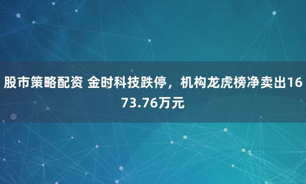 股市策略配资 金时科技跌停，机构龙虎榜净卖出1673.76万元