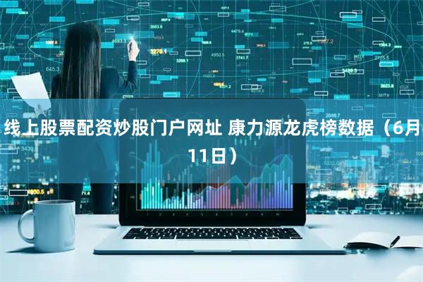 线上股票配资炒股门户网址 康力源龙虎榜数据（6月11日）
