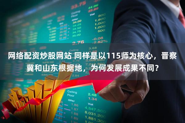网络配资炒股网站 同样是以115师为核心，晋察冀和山东根据地，为何发展成果不同？