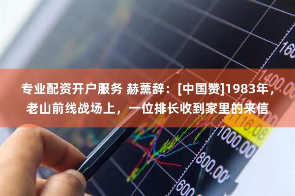 专业配资开户服务 赫薰辞：[中国赞]1983年，老山前线战场上，一位排长收到家里的来信