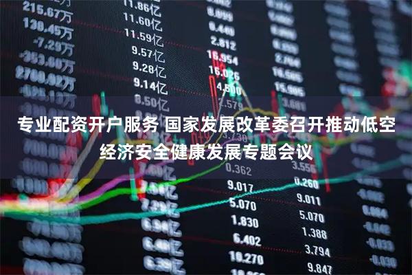 专业配资开户服务 国家发展改革委召开推动低空经济安全健康发展专题会议