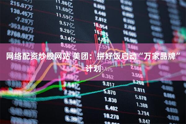 网络配资炒股网站 美团：拼好饭启动“万家品牌”计划