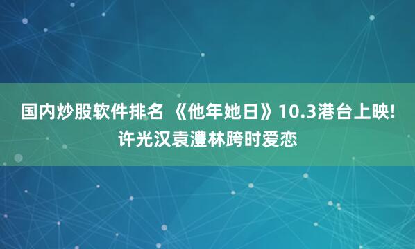 国内炒股软件排名 《他年她日》10.3港台上映!许光汉袁澧林跨时爱恋