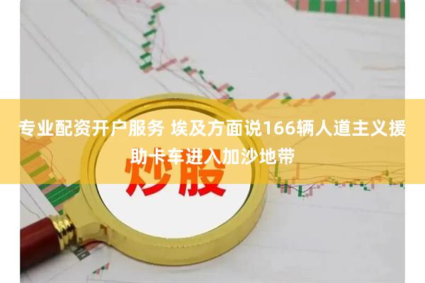 专业配资开户服务 埃及方面说166辆人道主义援助卡车进入加沙地带