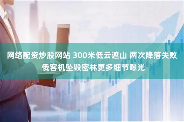 网络配资炒股网站 300米低云遮山 两次降落失败 俄客机坠毁密林更多细节曝光