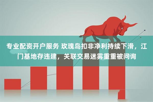 专业配资开户服务 玫瑰岛扣非净利持续下滑，江门基地存违建，关联交易迷雾重重被问询