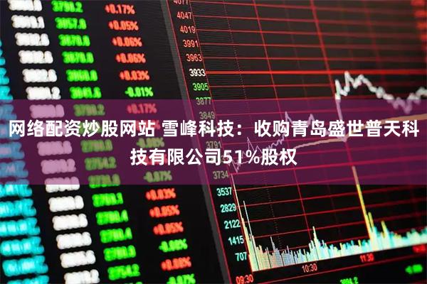 网络配资炒股网站 雪峰科技：收购青岛盛世普天科技有限公司51%股权