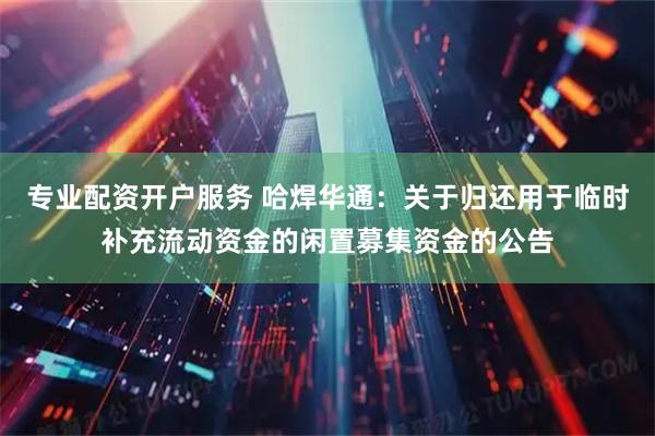 专业配资开户服务 哈焊华通：关于归还用于临时补充流动资金的闲置募集资金的公告