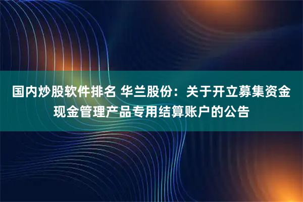 国内炒股软件排名 华兰股份：关于开立募集资金现金管理产品专用结算账户的公告