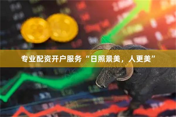 专业配资开户服务 “日照景美，人更美”