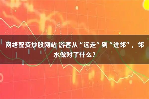 网络配资炒股网站 游客从“远走”到“进邻”，邻水做对了什么？