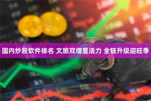 国内炒股软件排名 文旅双增显活力 全链升级迎旺季