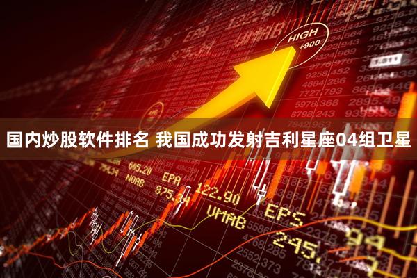国内炒股软件排名 我国成功发射吉利星座04组卫星