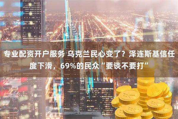 专业配资开户服务 乌克兰民心变了？泽连斯基信任度下滑，69%的民众“要谈不要打”