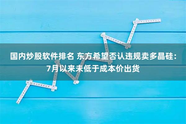 国内炒股软件排名 东方希望否认违规卖多晶硅：7月以来未低于成本价出货