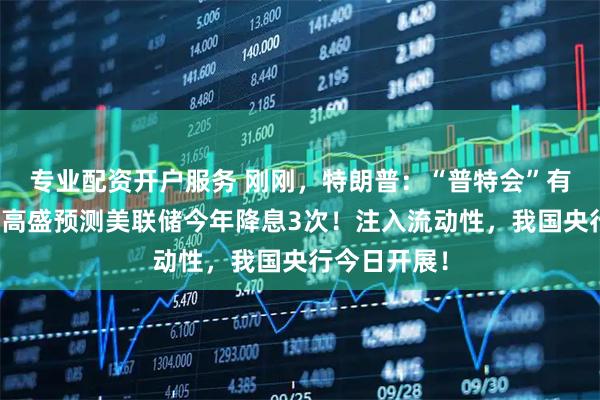 专业配资开户服务 刚刚，特朗普：“普特会”有概率谈崩！高盛预测美联储今年降息3次！注入流动性，我国央行今日开展！