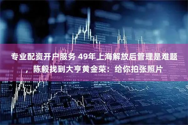 专业配资开户服务 49年上海解放后管理是难题，陈毅找到大亨黄金荣：给你拍张照片