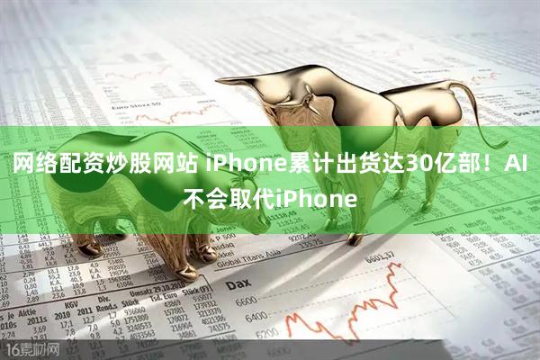 网络配资炒股网站 iPhone累计出货达30亿部！AI不会取代iPhone