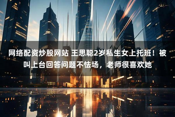 网络配资炒股网站 王思聪2岁私生女上托班！被叫上台回答问题不怯场，老师很喜欢她
