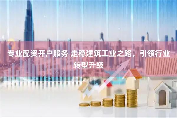 专业配资开户服务 走稳建筑工业之路，引领行业转型升级