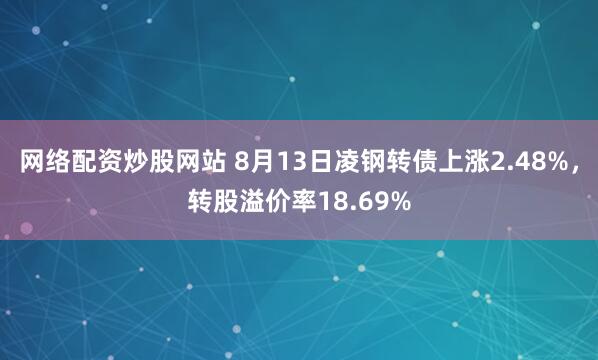 网络配资炒股网站 8月13日凌钢转债上涨2.48%，转股溢价率18.69%