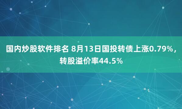 国内炒股软件排名 8月13日国投转债上涨0.79%，转股溢价率44.5%