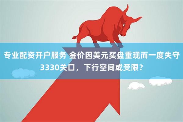 专业配资开户服务 金价因美元买盘重现而一度失守3330关口，下行空间或受限？