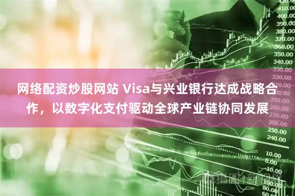 网络配资炒股网站 Visa与兴业银行达成战略合作，以数字化支付驱动全球产业链协同发展