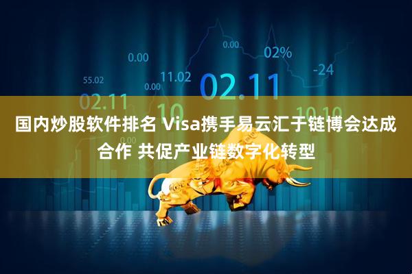 国内炒股软件排名 Visa携手易云汇于链博会达成合作 共促产业链数字化转型