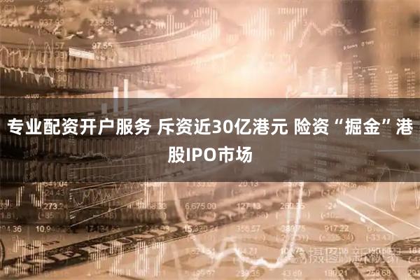 专业配资开户服务 斥资近30亿港元 险资“掘金”港股IPO市场