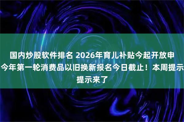 国内炒股软件排名 2026年育儿补贴今起开放申领，今年第一轮消费品以旧换新报名今日截止！本周提示来了