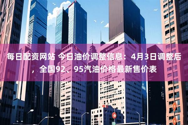 每日配资网站 今日油价调整信息：4月3日调整后，全国92、95汽油价格最新售价表