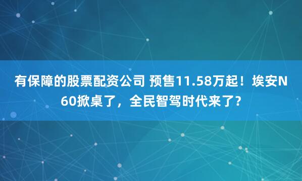 有保障的股票配资公司 预售11.58万起！埃安N60掀桌了，全民智驾时代来了？