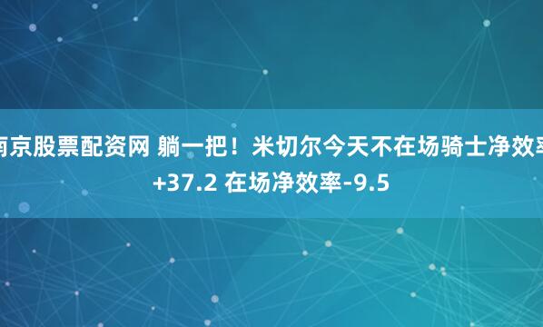 南京股票配资网 躺一把！米切尔今天不在场骑士净效率+37.2 在场净效率-9.5
