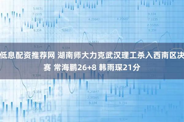 低息配资推荐网 湖南师大力克武汉理工杀入西南区决赛 常海鹏26+8 韩雨琛21分