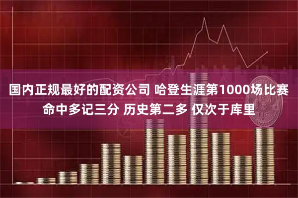 国内正规最好的配资公司 哈登生涯第1000场比赛命中多记三分 历史第二多 仅次于库里