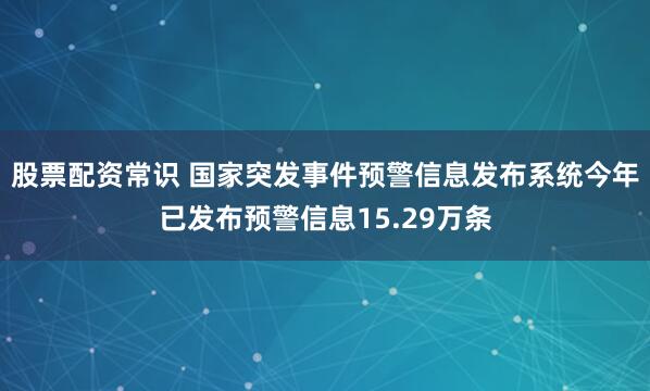 股票配资常识 国家突发事件预警信息发布系统今年已发布预警信息15.29万条