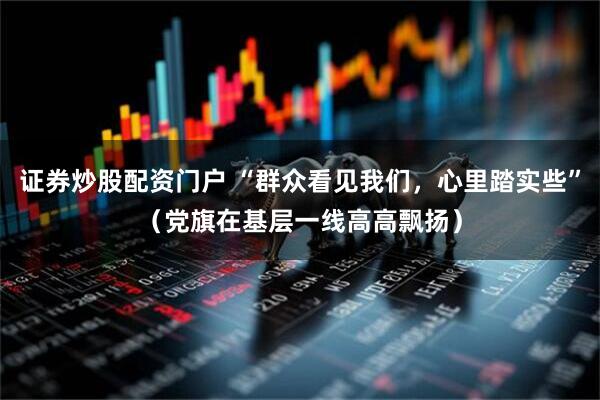 证券炒股配资门户 “群众看见我们，心里踏实些”（党旗在基层一线高高飘扬）