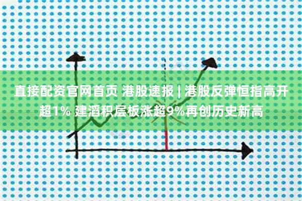 直接配资官网首页 港股速报 | 港股反弹恒指高开超1% 建滔积层板涨超9%再创历史新高