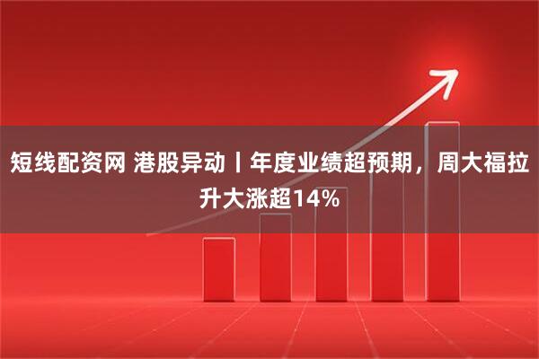 短线配资网 港股异动丨年度业绩超预期，周大福拉升大涨超14%