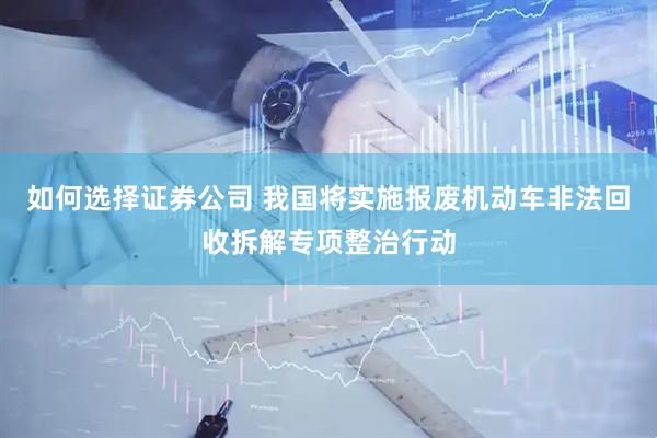 如何选择证券公司 我国将实施报废机动车非法回收拆解专项整治行动