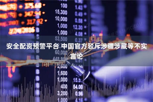 安全配资预警平台 中国官方驳斥涉疆涉藏等不实言论