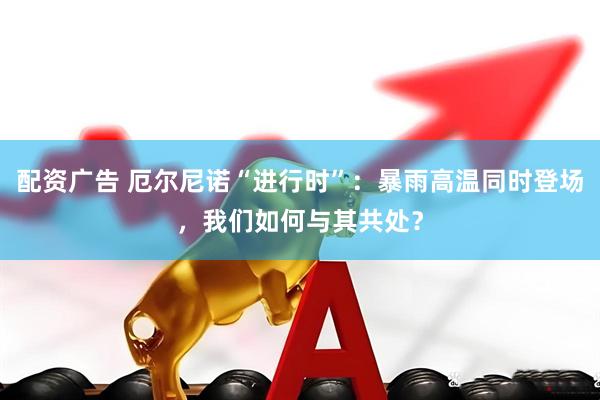配资广告 厄尔尼诺“进行时”：暴雨高温同时登场，我们如何与其共处？