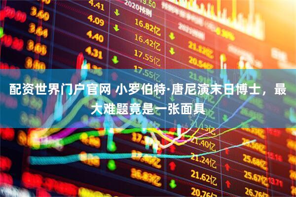 配资世界门户官网 小罗伯特·唐尼演末日博士，最大难题竟是一张面具