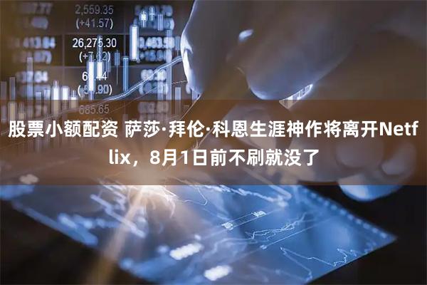 股票小额配资 萨莎·拜伦·科恩生涯神作将离开Netflix，8月1日前不刷就没了