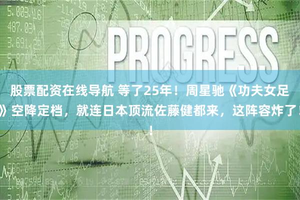 股票配资在线导航 等了25年!周星驰《功夫女足》空降定档,就连日本顶流佐藤健都来,这阵容炸了!