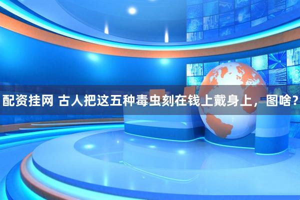 配资挂网 古人把这五种毒虫刻在钱上戴身上，图啥？
