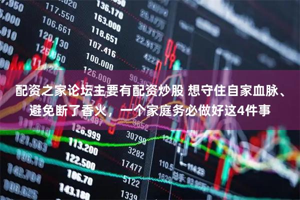 配资之家论坛主要有配资炒股 想守住自家血脉、避免断了香火，一个家庭务必做好这4件事